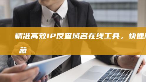 精准高效：IP反查域名在线工具，快速解析隐藏网站信息