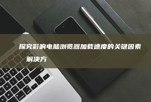 探究影响电脑浏览器加载速度的关键因素及解决方案