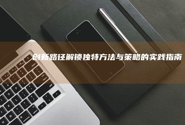 创新路径：解锁独特方法与策略的实践指南