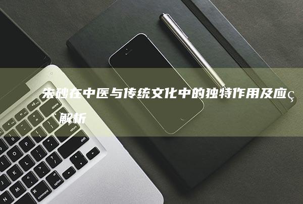 朱砂在中医与传统文化中的独特作用及应用解析