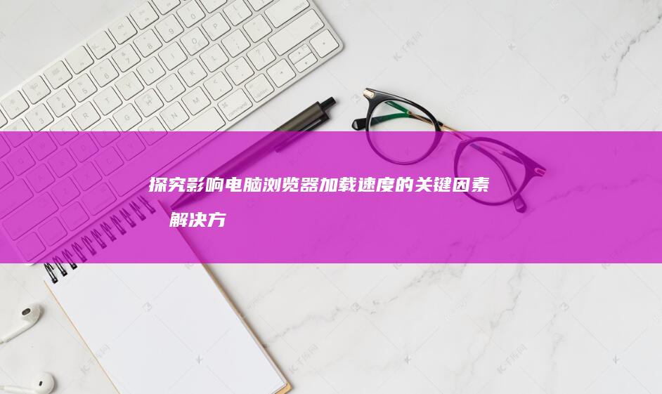 探究影响电脑浏览器加载速度的关键因素及解决方案