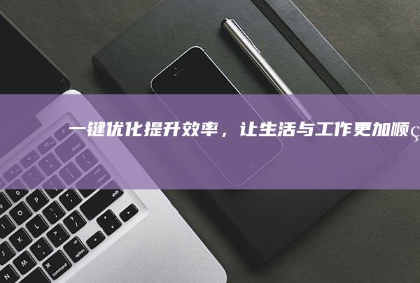 一键优化：提升效率，让生活与工作更加顺畅